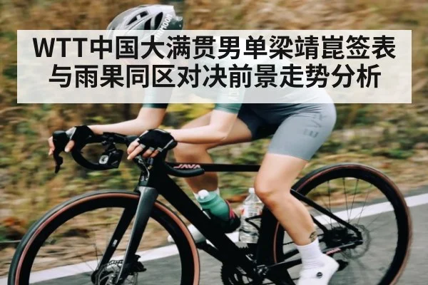 WTT中国大满贯男单梁靖崑签表与雨果同区对决前景走势分析