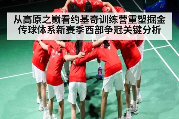 从高原之巅看约基奇训练营重塑掘金传球体系新赛季西部争冠关键分析