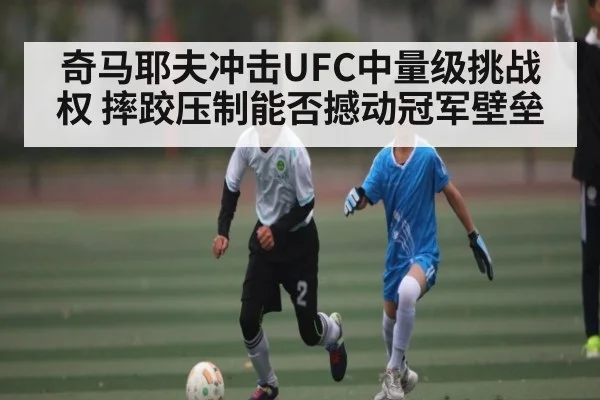 奇马耶夫冲击UFC中量级挑战权 摔跤压制能否撼动冠军壁垒