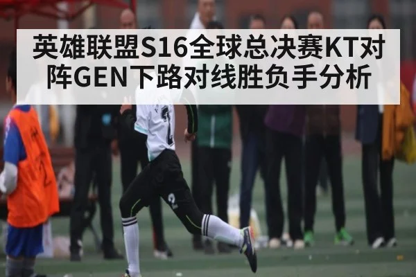 英雄联盟S16全球总决赛KT对阵GEN下路对线胜负手分析