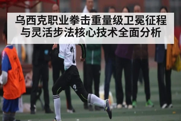 乌西克职业拳击重量级卫冕征程与灵活步法核心技术全面分析
