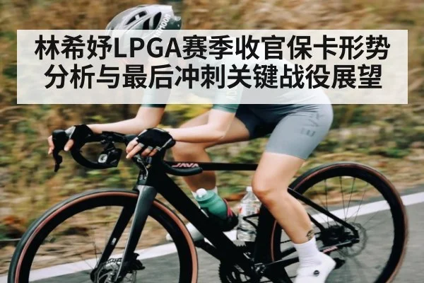 林希妤LPGA赛季收官保卡形势分析与最后冲刺关键战役展望