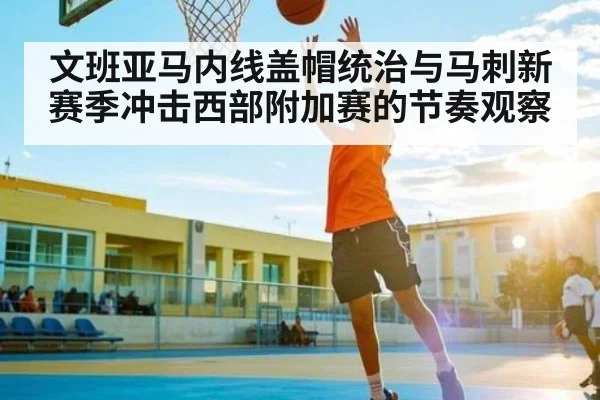 文班亚马内线盖帽统治与马刺新赛季冲击西部附加赛的节奏观察