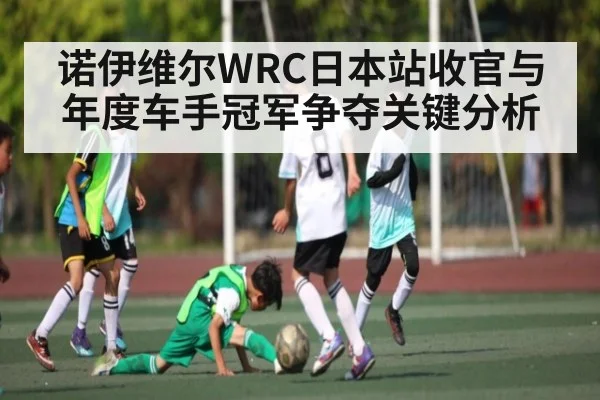 诺伊维尔WRC日本站收官与年度车手冠军争夺关键分析 | kaiyun